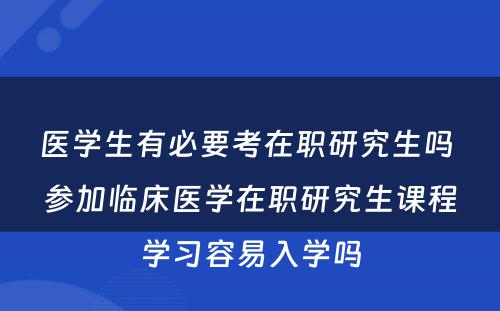 医学生有必要考在职研究生吗 参加临床医学在职研究生课程学习容易入学吗