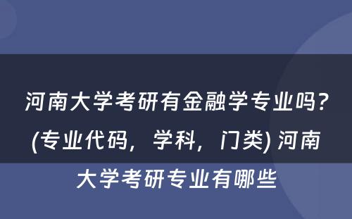 河南大学考研有金融学专业吗？(专业代码，学科，门类) 河南大学考研专业有哪些