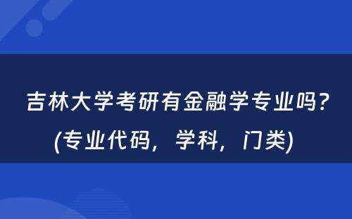 吉林大学考研有金融学专业吗？(专业代码，学科，门类) 