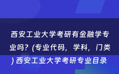 西安工业大学考研有金融学专业吗？(专业代码，学科，门类) 西安工业大学考研专业目录