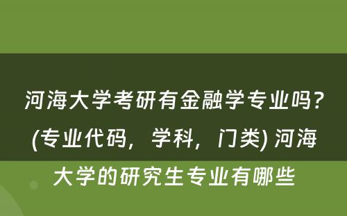 河海大学考研有金融学专业吗？(专业代码，学科，门类) 河海大学的研究生专业有哪些