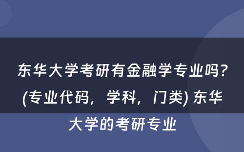 东华大学考研有金融学专业吗？(专业代码，学科，门类) 东华大学的考研专业