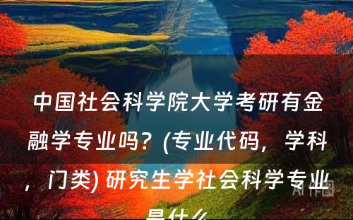 中国社会科学院大学考研有金融学专业吗？(专业代码，学科，门类) 研究生学社会科学专业是什么