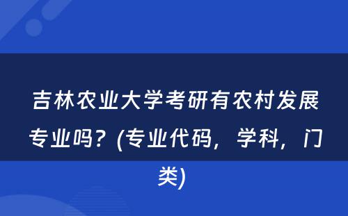 吉林农业大学考研有农村发展专业吗？(专业代码，学科，门类) 