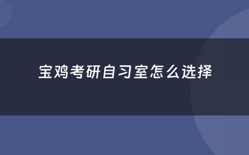 宝鸡考研自习室怎么选择