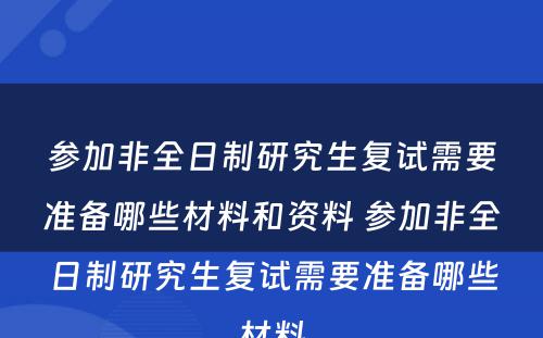 参加非全日制研究生复试需要准备哪些材料和资料 参加非全日制研究生复试需要准备哪些材料