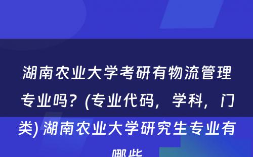 湖南农业大学考研有物流管理专业吗？(专业代码，学科，门类) 湖南农业大学研究生专业有哪些