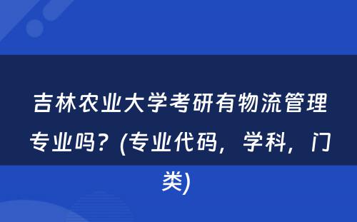 吉林农业大学考研有物流管理专业吗？(专业代码，学科，门类) 