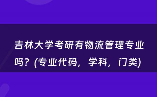 吉林大学考研有物流管理专业吗？(专业代码，学科，门类) 