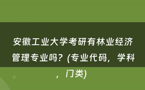 安徽工业大学考研有林业经济管理专业吗？(专业代码，学科，门类) 