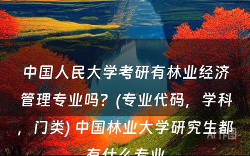 中国人民大学考研有林业经济管理专业吗？(专业代码，学科，门类) 中国林业大学研究生都有什么专业