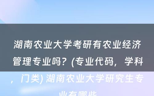 湖南农业大学考研有农业经济管理专业吗？(专业代码，学科，门类) 湖南农业大学研究生专业有哪些