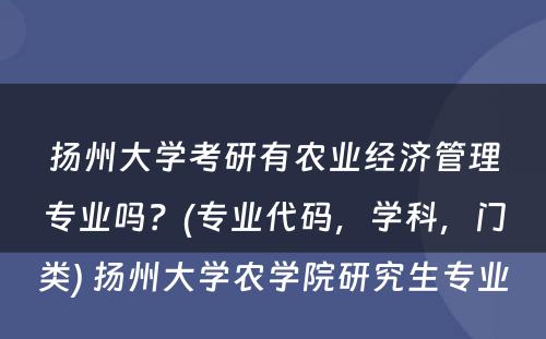 扬州大学考研有农业经济管理专业吗？(专业代码，学科，门类) 扬州大学农学院研究生专业