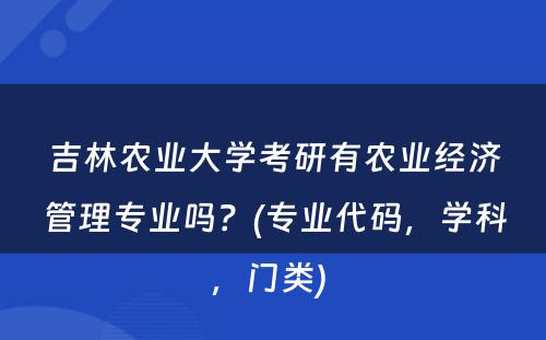 吉林农业大学考研有农业经济管理专业吗？(专业代码，学科，门类) 