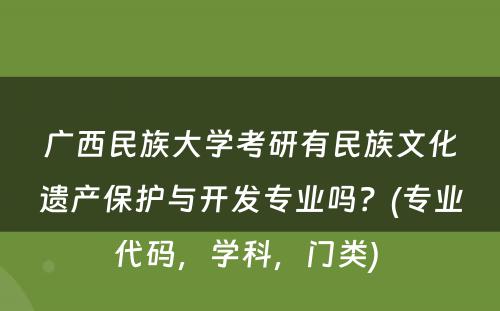 广西民族大学考研有民族文化遗产保护与开发专业吗？(专业代码，学科，门类) 