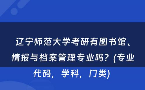 辽宁师范大学考研有图书馆、情报与档案管理专业吗？(专业代码，学科，门类) 