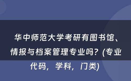 华中师范大学考研有图书馆、情报与档案管理专业吗？(专业代码，学科，门类) 