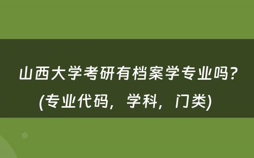 山西大学考研有档案学专业吗？(专业代码，学科，门类) 