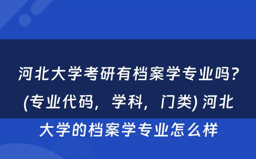 河北大学考研有档案学专业吗？(专业代码，学科，门类) 河北大学的档案学专业怎么样