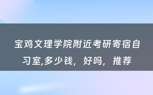 宝鸡文理学院附近考研寄宿自习室,多少钱，好吗，推荐