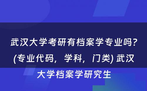 武汉大学考研有档案学专业吗？(专业代码，学科，门类) 武汉大学档案学研究生