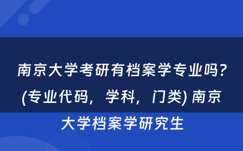 南京大学考研有档案学专业吗？(专业代码，学科，门类) 南京大学档案学研究生