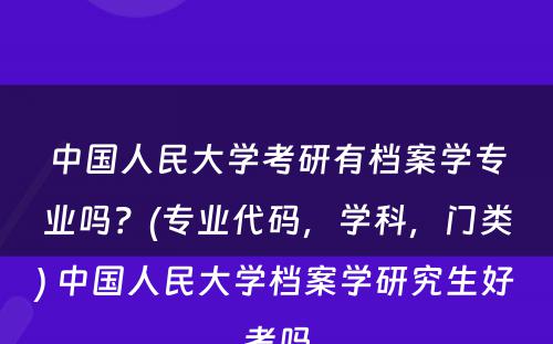 中国人民大学考研有档案学专业吗？(专业代码，学科，门类) 中国人民大学档案学研究生好考吗