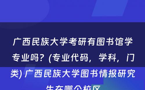 广西民族大学考研有图书馆学专业吗？(专业代码，学科，门类) 广西民族大学图书情报研究生在哪个校区