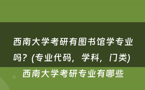 西南大学考研有图书馆学专业吗？(专业代码，学科，门类) 西南大学考研专业有哪些