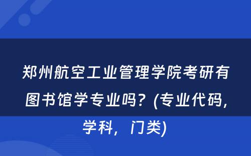 郑州航空工业管理学院考研有图书馆学专业吗？(专业代码，学科，门类) 