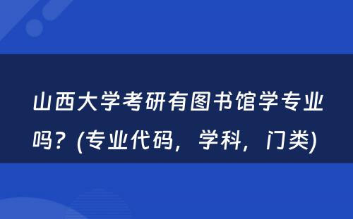 山西大学考研有图书馆学专业吗？(专业代码，学科，门类) 