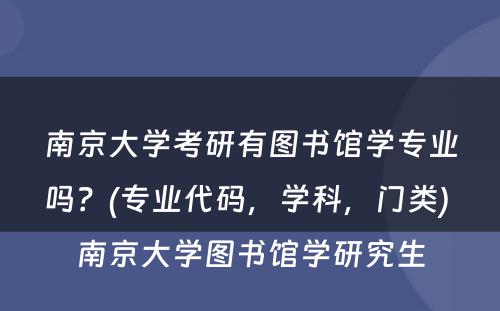 南京大学考研有图书馆学专业吗？(专业代码，学科，门类) 南京大学图书馆学研究生