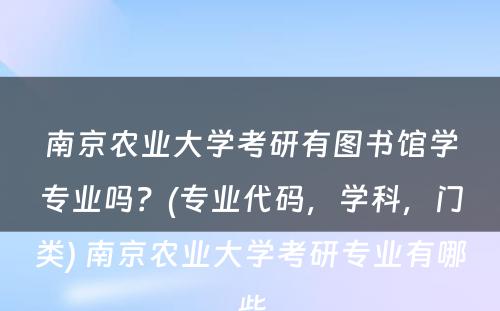 南京农业大学考研有图书馆学专业吗？(专业代码，学科，门类) 南京农业大学考研专业有哪些