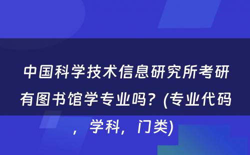 中国科学技术信息研究所考研有图书馆学专业吗？(专业代码，学科，门类) 