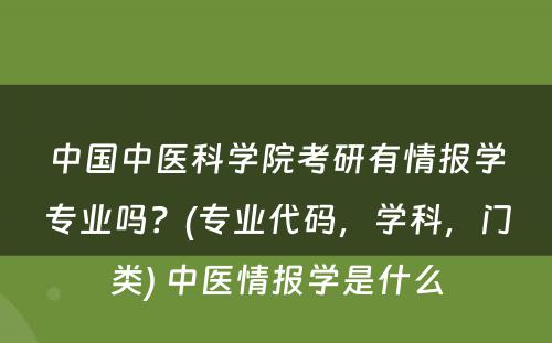 中国中医科学院考研有情报学专业吗？(专业代码，学科，门类) 中医情报学是什么