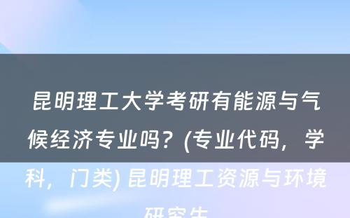 昆明理工大学考研有能源与气候经济专业吗？(专业代码，学科，门类) 昆明理工资源与环境研究生