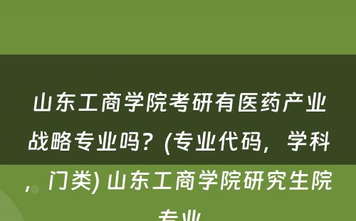 山东工商学院考研有医药产业战略专业吗？(专业代码，学科，门类) 山东工商学院研究生院专业