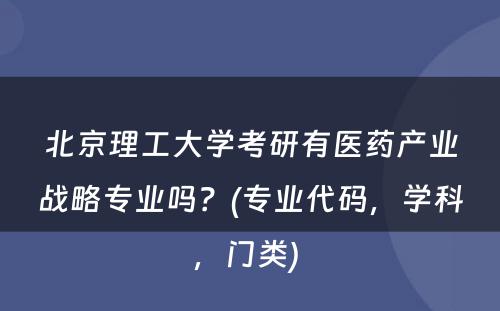 北京理工大学考研有医药产业战略专业吗？(专业代码，学科，门类) 