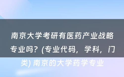 南京大学考研有医药产业战略专业吗？(专业代码，学科，门类) 南京的大学药学专业