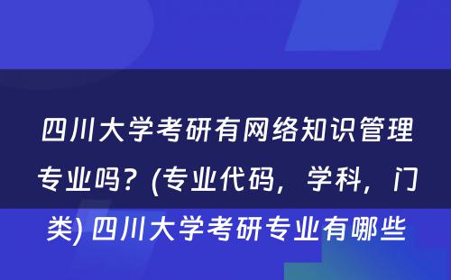 四川大学考研有网络知识管理专业吗？(专业代码，学科，门类) 四川大学考研专业有哪些