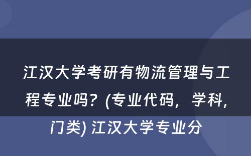 江汉大学考研有物流管理与工程专业吗？(专业代码，学科，门类) 江汉大学专业分