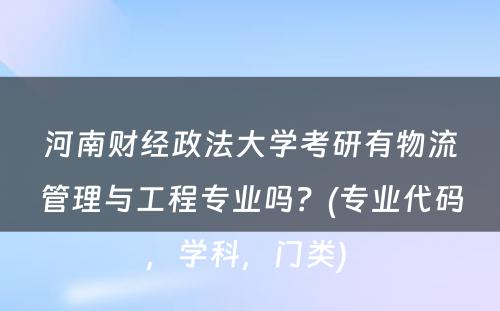 河南财经政法大学考研有物流管理与工程专业吗？(专业代码，学科，门类) 