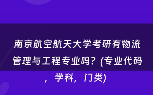 南京航空航天大学考研有物流管理与工程专业吗？(专业代码，学科，门类) 