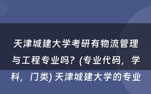 天津城建大学考研有物流管理与工程专业吗？(专业代码，学科，门类) 天津城建大学的专业