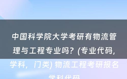 中国科学院大学考研有物流管理与工程专业吗？(专业代码，学科，门类) 物流工程考研报名学科代码