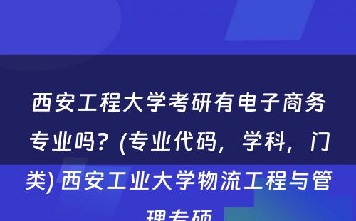 西安工程大学考研有电子商务专业吗？(专业代码，学科，门类) 西安工业大学物流工程与管理专硕