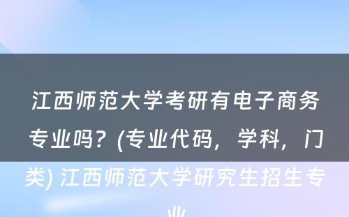 江西师范大学考研有电子商务专业吗？(专业代码，学科，门类) 江西师范大学研究生招生专业