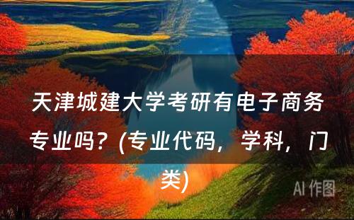 天津城建大学考研有电子商务专业吗？(专业代码，学科，门类) 