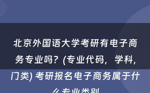 北京外国语大学考研有电子商务专业吗？(专业代码，学科，门类) 考研报名电子商务属于什么专业类别