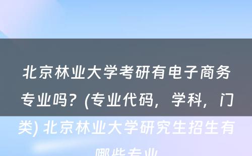 北京林业大学考研有电子商务专业吗？(专业代码，学科，门类) 北京林业大学研究生招生有哪些专业